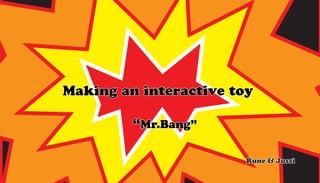 Making an interactive toy

         “Mr.Bang”

                        Rune & Jussi
 