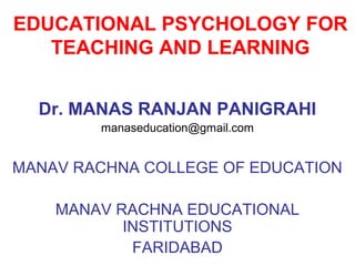 EDUCATIONAL PSYCHOLOGY FOR
TEACHING AND LEARNING
Dr. MANAS RANJAN PANIGRAHI
manaseducation@gmail.com

MANAV RACHNA COLLEGE OF EDUCATION
MANAV RACHNA EDUCATIONAL
INSTITUTIONS
FARIDABAD

 