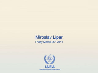 Miroslav Lipar
Friday March 25th 2011




             IAEA
   International Atomic Energy Agency
 