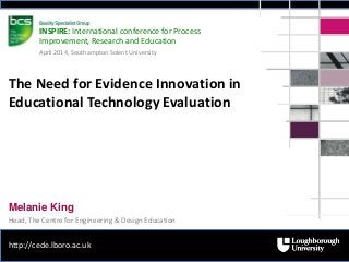 http://cede.lboro.ac.uk
Melanie King
Head, The Centre for Engineering & Design Education
The Need for Evidence Innovation in
Educational Technology Evaluation
INSPIRE: International conference for Process
Improvement, Research and Education
April 2014, Southampton Solent University
 