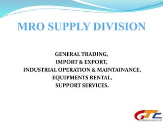 MRO SUPPLY DIVISION 
GENERAL TRADING, 
IMPORT & EXPORT, 
INDUSTRIAL OPERATION & MAINTAINANCE, 
EQUIPMENTS RENTAL, 
SUPPORT SERVICES. 
 