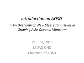 Introduction on AOSD
～An Overview of New Steel Drum Issues in
Growing Asia‐Oceanic Market～
3rd June, 2015
SADAO ONO
Chairman of AOSD
1
 