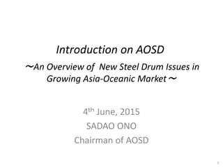 Introduction on AOSD
～An Overview of New Steel Drum Issues in
Growing Asia‐Oceanic Market～
4ｔｈ June, 2015
SADAO ONO
Chairman of AOSD
1
 