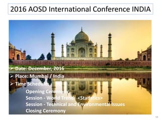  Date: December, 2016
 Place: Mumbai / India
 Time Schedule:
Opening Ceremony
Session - World Trend <Statistics>
Session - Technical and Environmental Issues
Closing Ceremony
16
2016 AOSD International Conference INDIA
 
