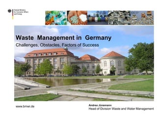 Waste Management in Germany
Challenges, Obstacles, Factors of Success
Andrea Jünemann
Head of Division Waste and Water Management
www.bmwi.de
 