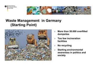 Waste Management in Germany
(Starting Point)
 More than 50.000 overfilled
dumpsites
 Too few incineration
facilities
 No recycling
 Starting environmental
awareness in politics and
society
 