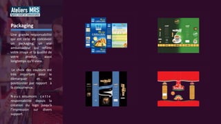 Une grande responsabilité
qui est celle de concevoir
un packaging, un vrai
ambassadeur qui reflète
votre image et la qualité de
votre produit, aussi
longtemps qu’il vivra.
Le choix des couleurs est
très important pour le
démarquer et le
positionner par rapport à
la concurrence.
N o u s assumons c e t t e
responsabilité depuis la
création du logo jusqu’à
l’impression sur divers
support.
Packaging
 