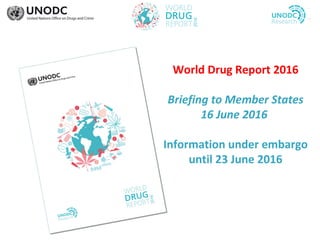 World Drug Report 2016
Briefing to Member States
16 June 2016
Information under embargo
until 23 June 2016
 