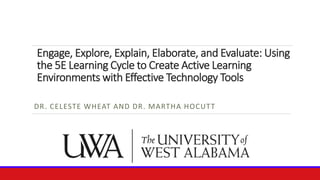 Engage, Explore, Explain, Elaborate, and Evaluate: Using
the 5E Learning Cycle to Create Active Learning
Environments with Effective Technology Tools
DR. CELESTE WHEAT AND DR. MARTHA HOCUTT
 