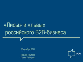«Лисы» и «львы»
российского В2В-бизнеса

      26 октября 2011

      Лариса Паутова
      Павел Лебедев
                          1
 