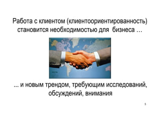 Работа с клиентом (клиентоориентированность)
 становится необходимостью для бизнеса …




... и новым трендом, требующим исследований,
             обсуждений, внимания
                                           5
 