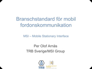 Branschstandard för mobil fordonskommunikationMSI – Mobile Stationary Interface Per Olof Arnäs TRB Sverige/MSI Group 
