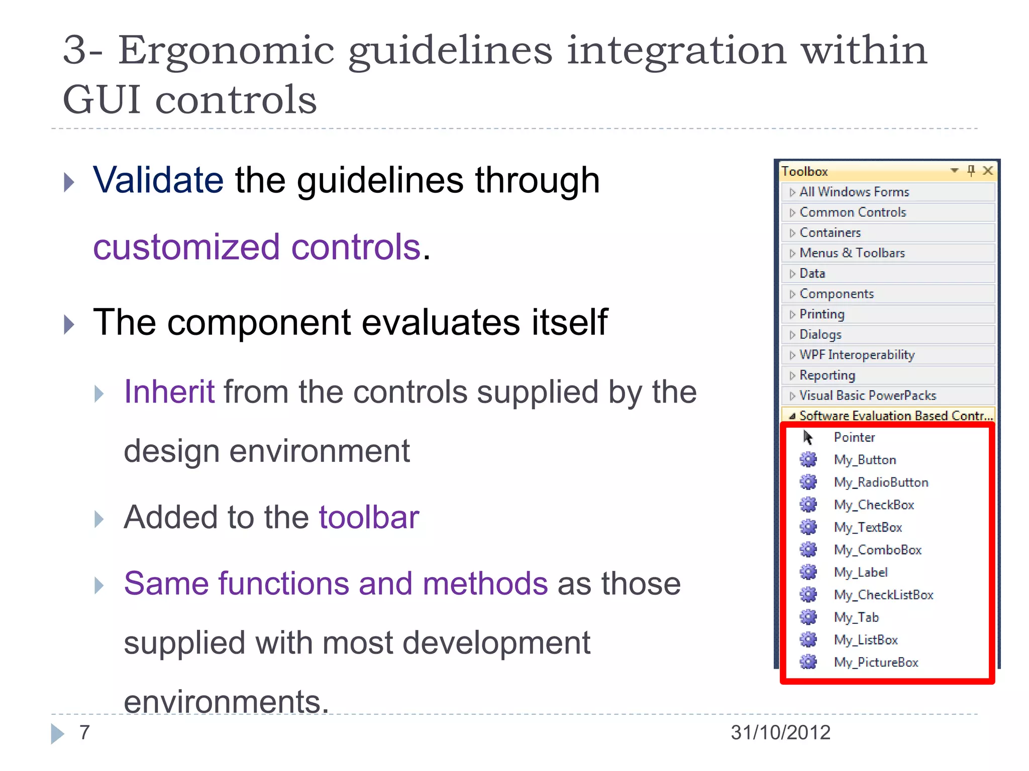 3- Ergonomic guidelines integration within
GUI controls
       Validate the guidelines through
        customized controls.

       The component evaluates itself
           Inherit from the controls supplied by the
            design environment

           Added to the toolbar

           Same functions and methods as those
            supplied with most development
            environments.
    7                                                   31/10/2012
 