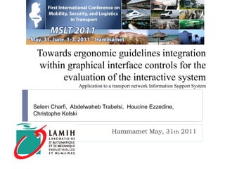 Towards ergonomic guidelines integration
 within graphical interface controls for the
       evaluation of the interactive system
                Application to a transport network Information Support System



Selem Charfi, Abdelwaheb Trabelsi, Houcine Ezzedine,
Christophe Kolski


                               Hammamet May, 31th 2011
 