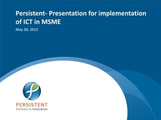 Persistent- Presentation for implementation
of ICT in MSME
May 30, 2012




                                www.persistentsys.com
 