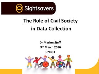 The Role of Civil Society
in Data Collection
Dr Marion Steff,
9th March 2016
UNICEF
 