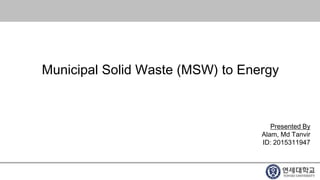 Municipal Solid Waste (MSW) to Energy
Presented By
Alam, Md Tanvir
ID: 2015311947
 