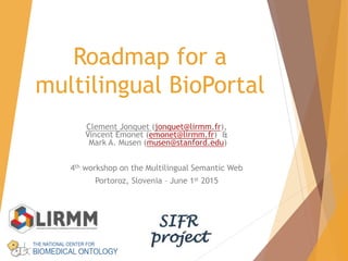 Roadmap for a
multilingual BioPortal
Clement Jonquet (jonquet@lirmm.fr),
Vincent Emonet (emonet@lirmm.fr) &
Mark A. Musen (musen@stanford.edu)
4th workshop on the Multilingual Semantic Web
Portoroz, Slovenia – June 1st 2015
 