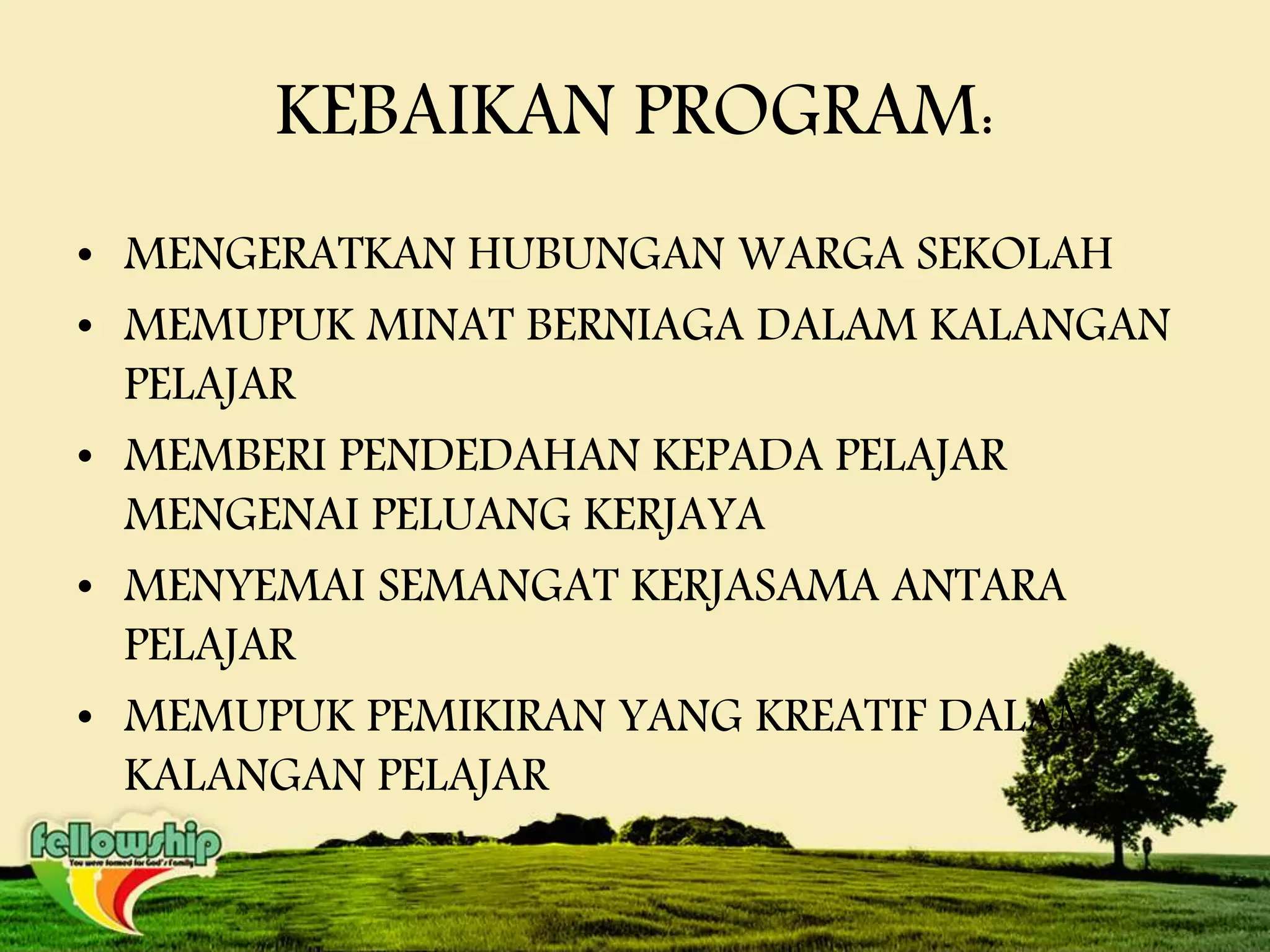 KEBAIKAN PROGRAM:
• MENGERATKAN HUBUNGAN WARGA SEKOLAH
• MEMUPUK MINAT BERNIAGA DALAM KALANGAN
PELAJAR
• MEMBERI PENDEDAHAN KEPADA PELAJAR
MENGENAI PELUANG KERJAYA
• MENYEMAI SEMANGAT KERJASAMA ANTARA
PELAJAR
• MEMUPUK PEMIKIRAN YANG KREATIF DALAM
KALANGAN PELAJAR
 