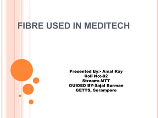 FIBRE USED IN MEDITECH
Presented By:- Amal Ray
Roll No:-02
Stream:-MTT
GUIDED BY-Sajal Burman
GETTS, Serampore
 