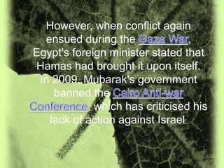 However, when conflict again
  ensued during the               ,
Egypt's foreign minister stated that
Hamas had brought it upon itself.
 In 2009, Mubarak's government
    banned the
           , which has criticised his
   lack of action against Israel.
 