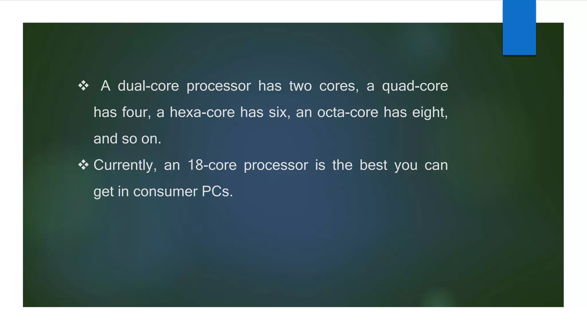  A dual-core processor has two cores, a quad-core
has four, a hexa-core has six, an octa-core has eight,
and so on.
 Currently, an 18-core processor is the best you can
get in consumer PCs.
 