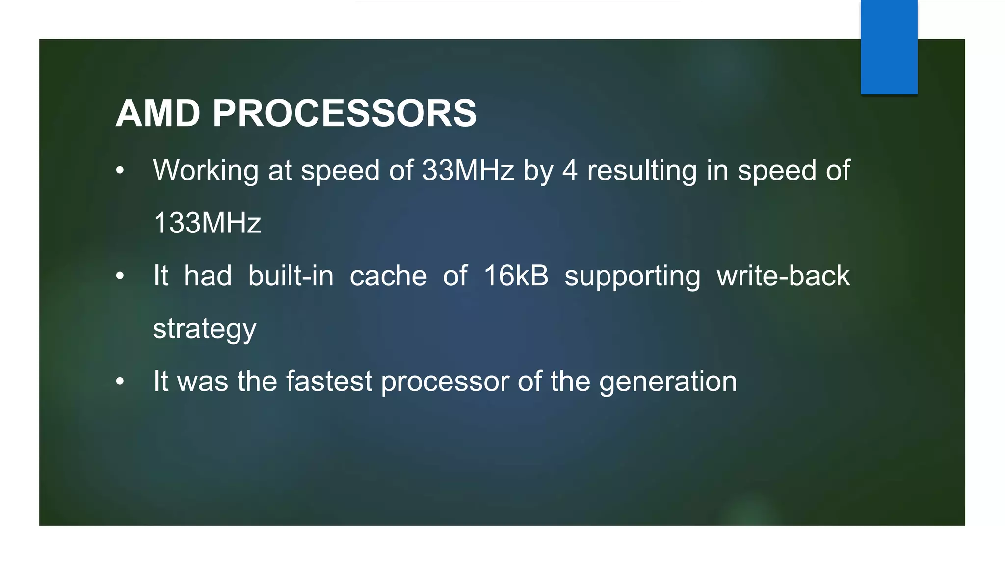 AMD PROCESSORS
• Working at speed of 33MHz by 4 resulting in speed of
133MHz
• It had built-in cache of 16kB supporting write-back
strategy
• It was the fastest processor of the generation
 