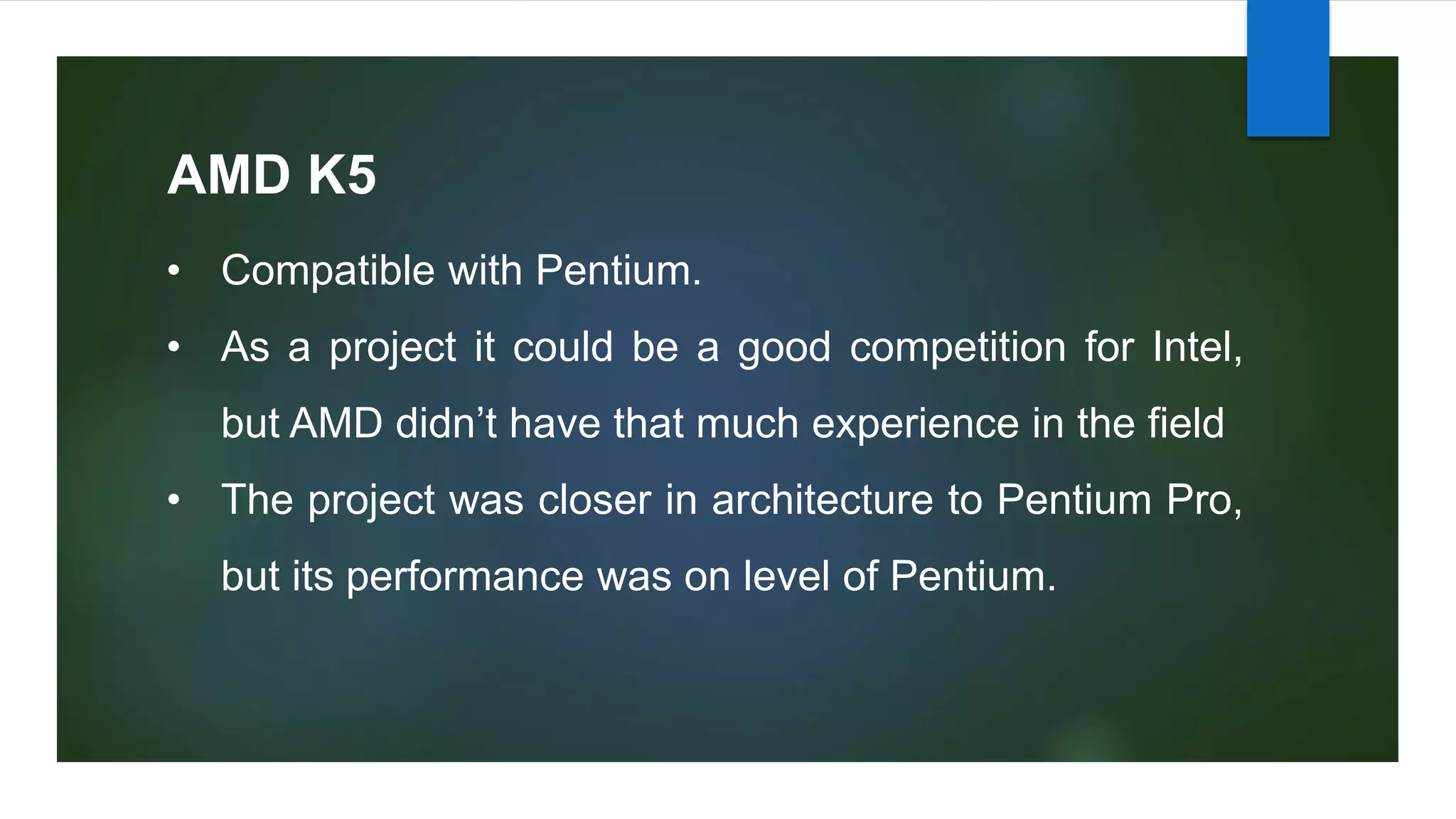 AMD K5
• Compatible with Pentium.
• As a project it could be a good competition for Intel,
but AMD didn’t have that much experience in the field
• The project was closer in architecture to Pentium Pro,
but its performance was on level of Pentium.
 