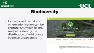Biodiversity
• Innovations in what and
where information can be
capture: Sauvages de ma
rue helps identify the
distribution of wild plants
in dense urban areas.
 