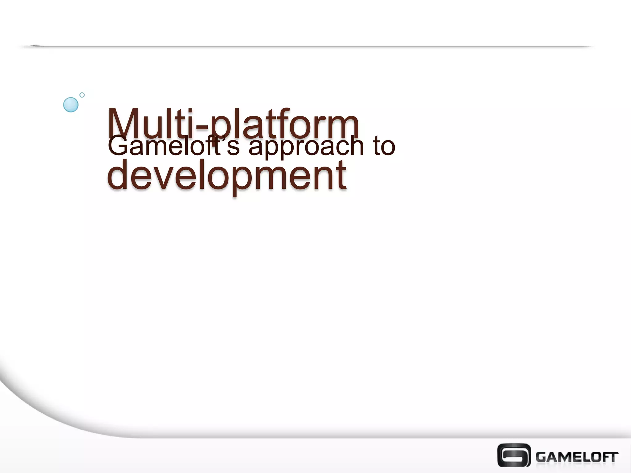 Multi-platform to
Gameloft’s approach
development
 