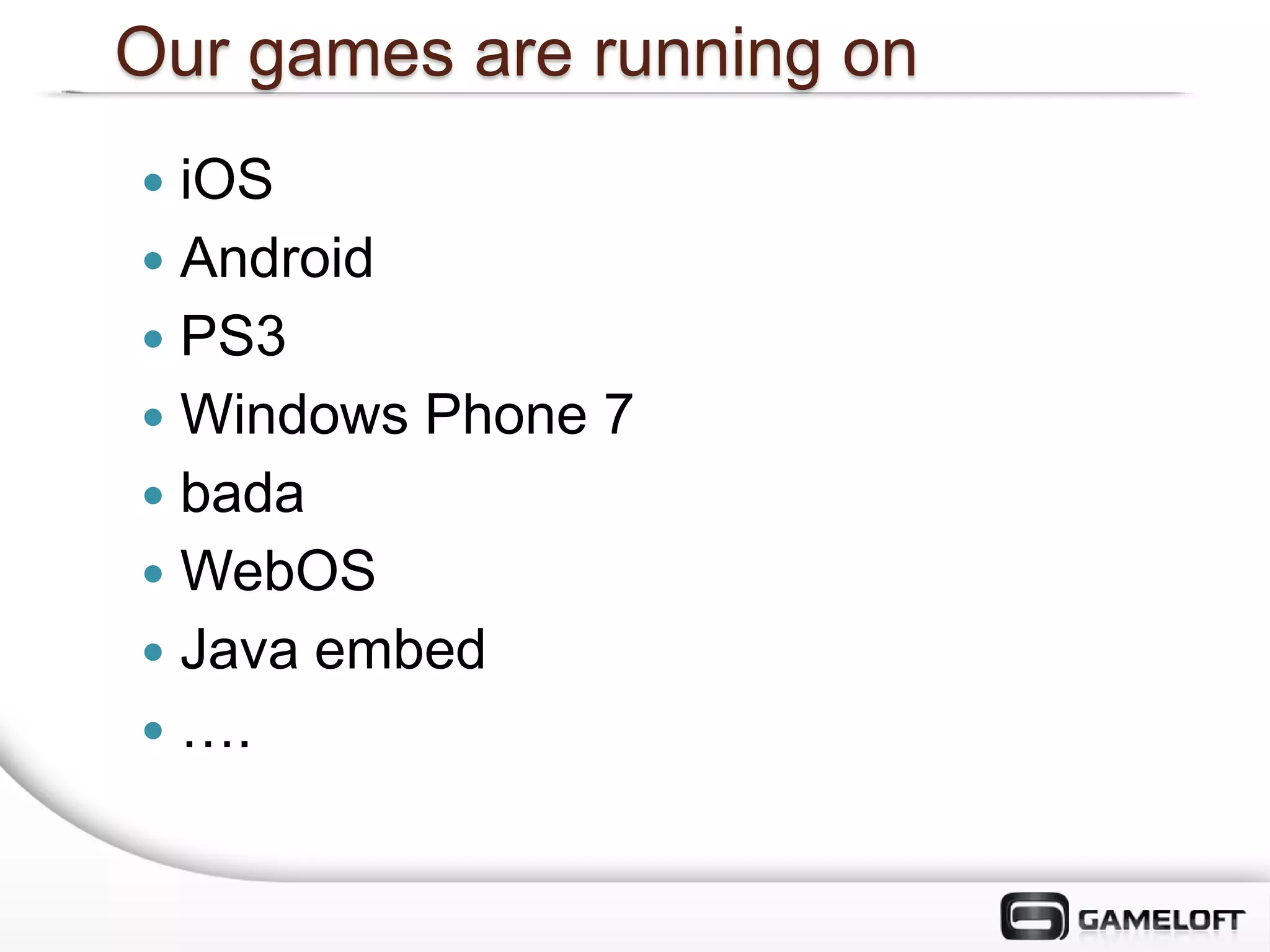 Our games are running on
 iOS
 Android
 PS3
 Windows Phone 7
 bada
 WebOS
 Java embed
 ….
 