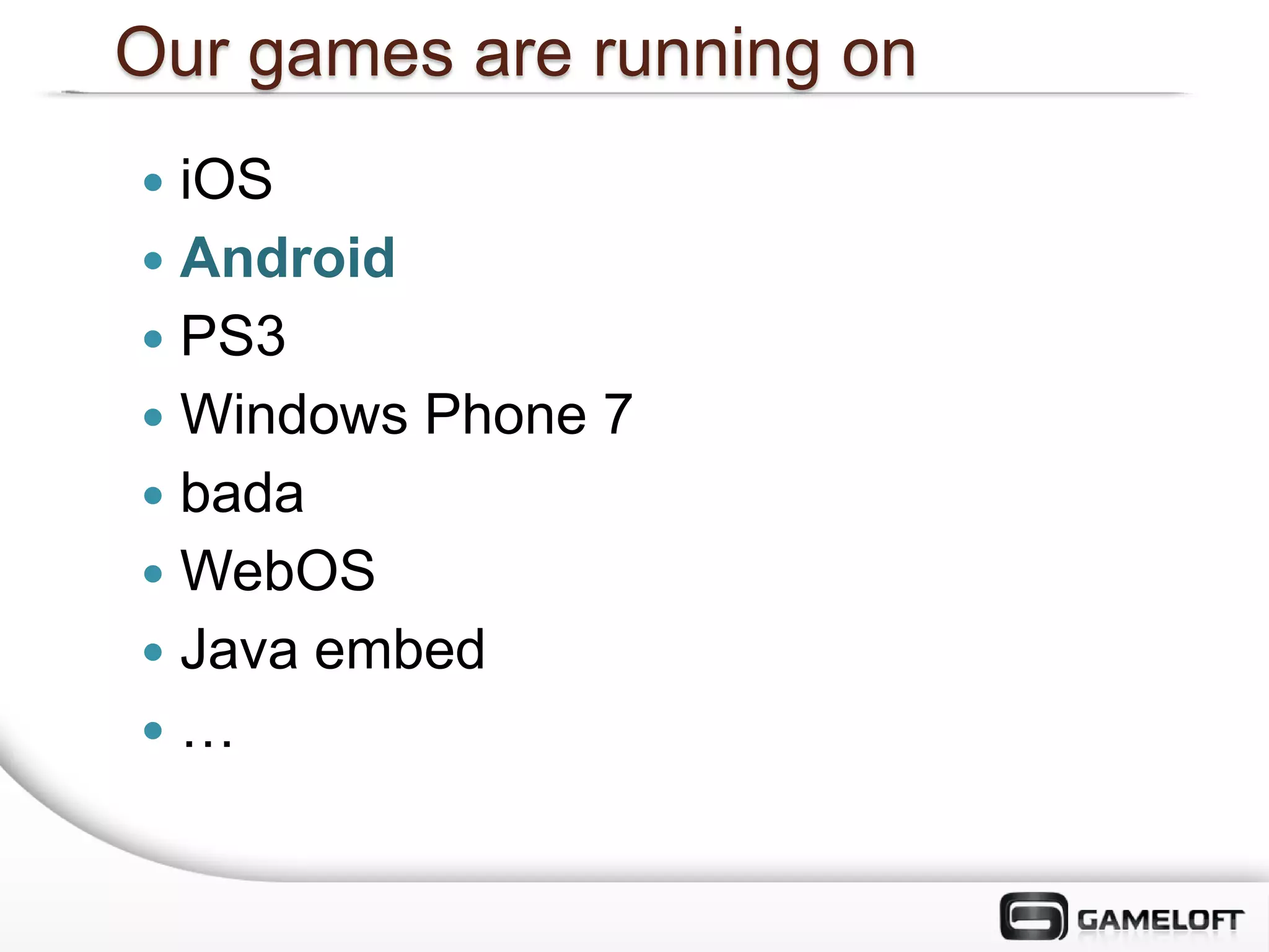 Our games are running on
 iOS
 Android
 PS3
 Windows Phone 7
 bada
 WebOS
 Java embed
…
 