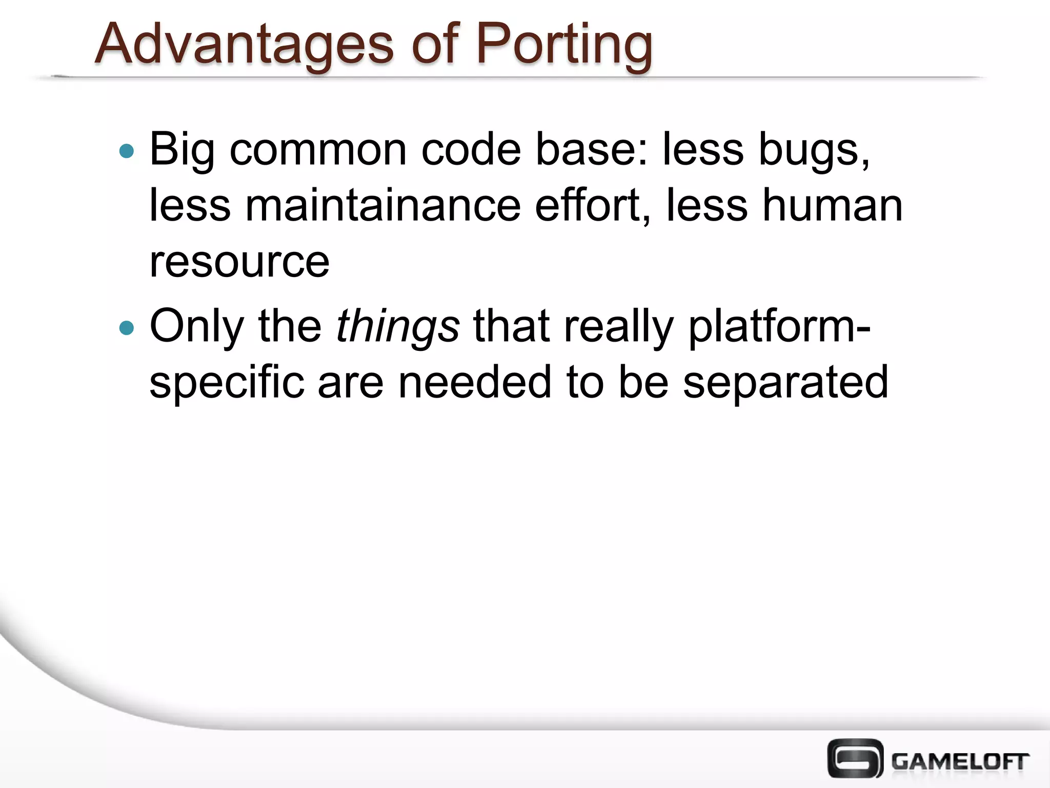 Advantages of Porting
 Big common code base: less bugs,
  less maintainance effort, less human
  resource
 Only the things that really platform-
  specific are needed to be separated
 