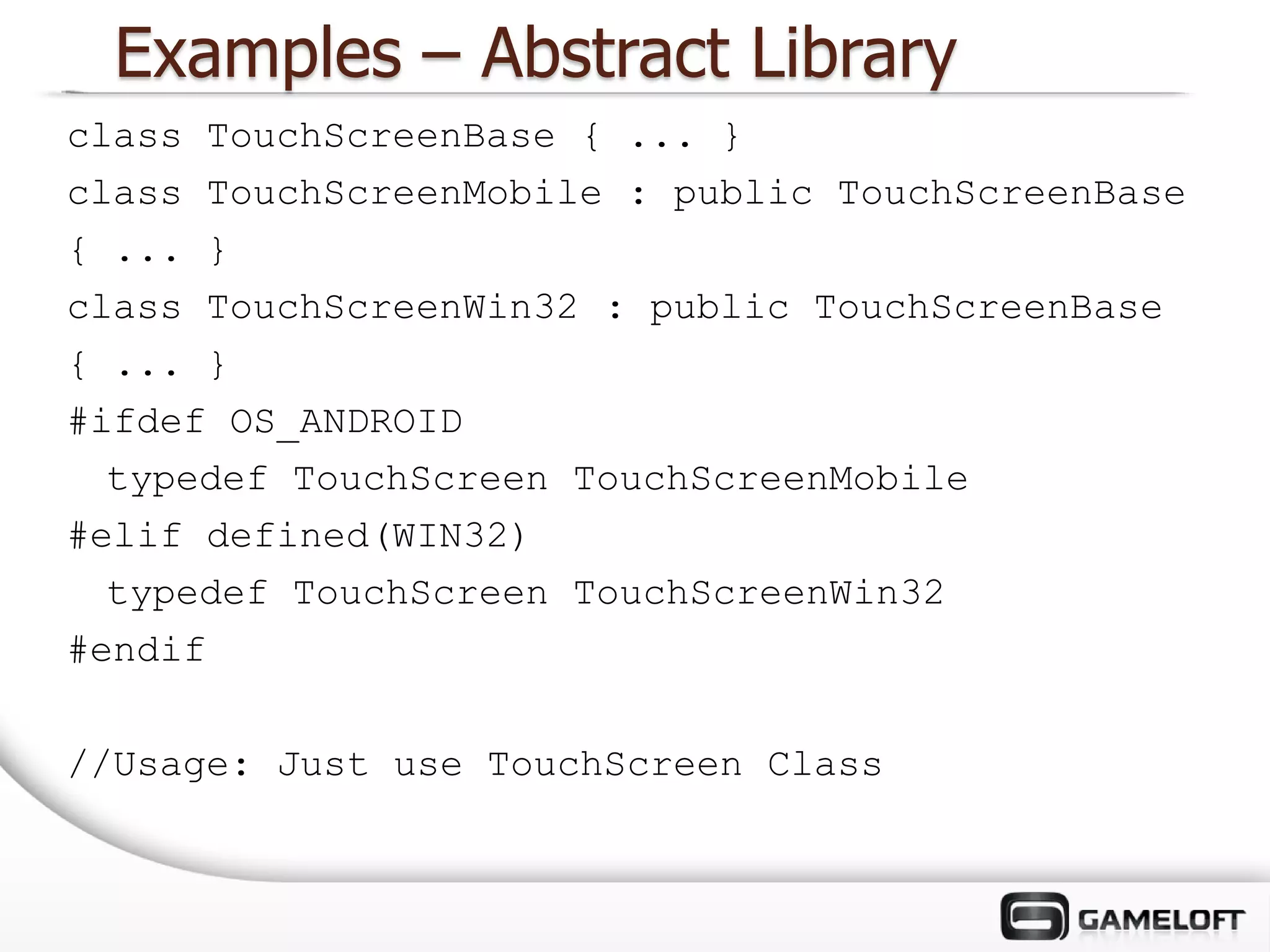 Examples – Abstract Library
class TouchScreenBase { ... }
class TouchScreenMobile : public TouchScreenBase
{ ... }
class TouchScreenWin32 : public TouchScreenBase
{ ... }
#ifdef OS_ANDROID
  typedef TouchScreen TouchScreenMobile
#elif defined(WIN32)
  typedef TouchScreen TouchScreenWin32
#endif

//Usage: Just use TouchScreen Class
 