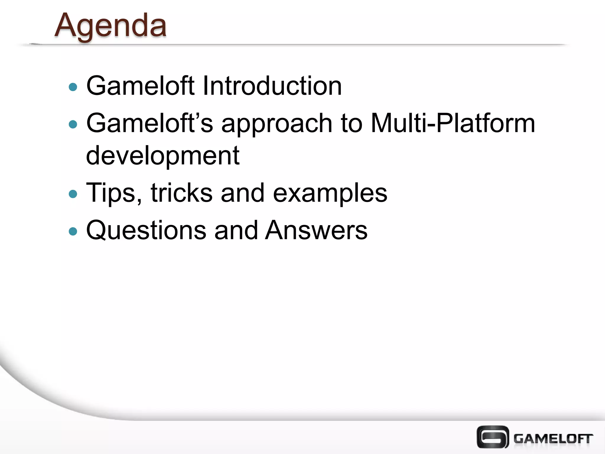 Agenda
 Gameloft Introduction
 Gameloft’s approach to Multi-Platform
  development
 Tips, tricks and examples
 Questions and Answers
 