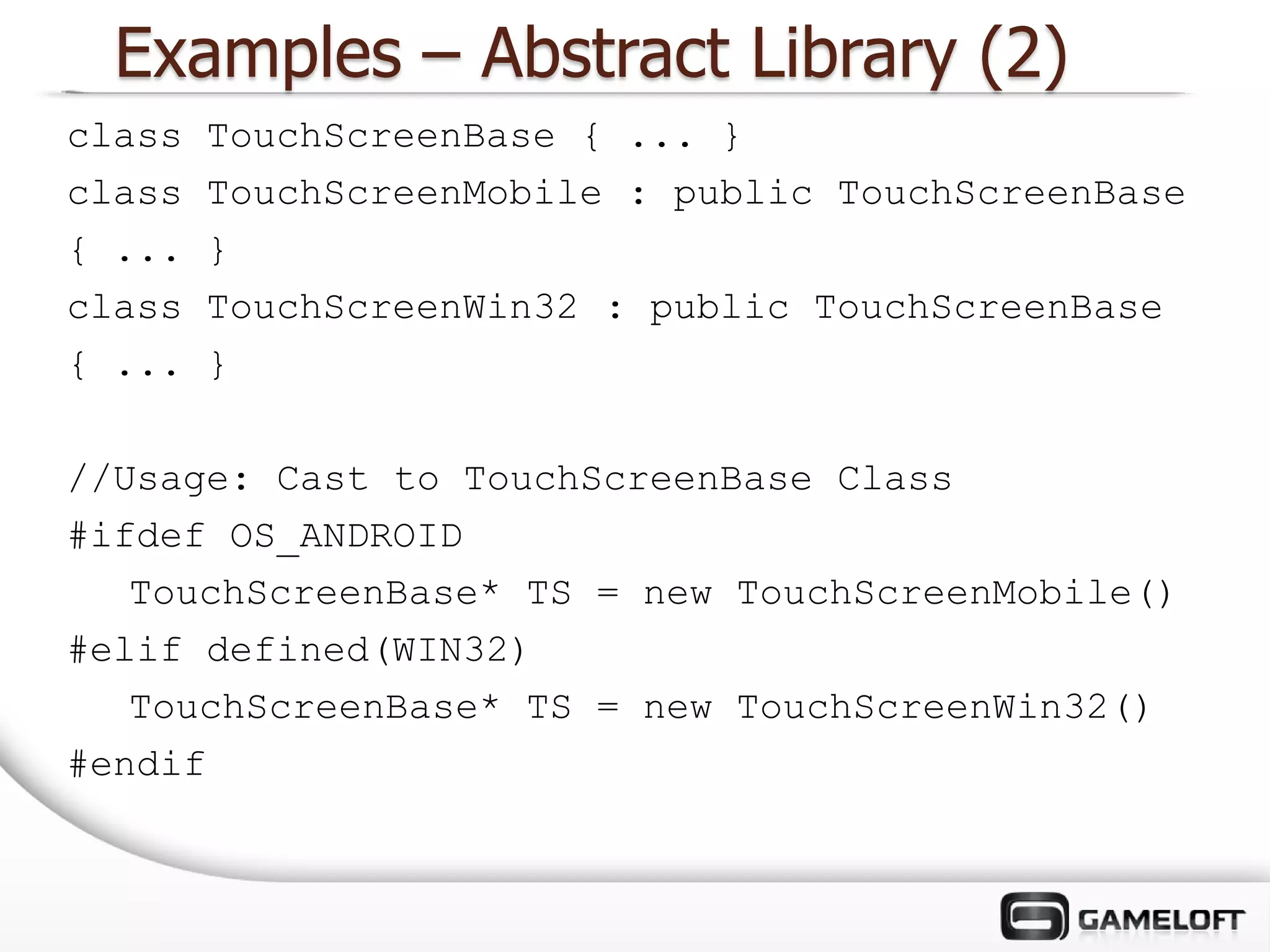 Examples – Abstract Library (2)
class   TouchScreenBase { ... }
class   TouchScreenMobile : public TouchScreenBase
{ ...   }
class   TouchScreenWin32 : public TouchScreenBase
{ ...   }

//Usage: Cast to TouchScreenBase Class
#ifdef OS_ANDROID
   TouchScreenBase* TS = new TouchScreenMobile()
#elif defined(WIN32)
   TouchScreenBase* TS = new TouchScreenWin32()
#endif
 