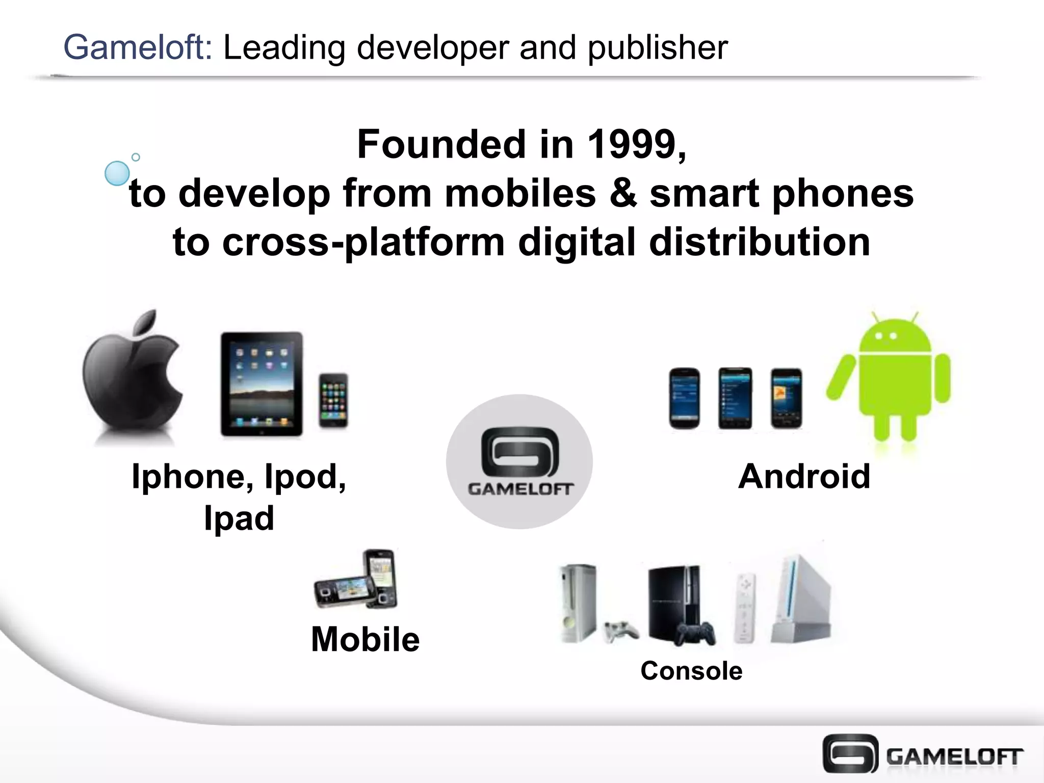 Gameloft: Leading developer and publisher

                Founded in 1999,
    to develop from mobiles & smart phones
      to cross-platform digital distribution




    Iphone, Ipod,                           Android
        Ipad


               Mobile
                                   Console
 