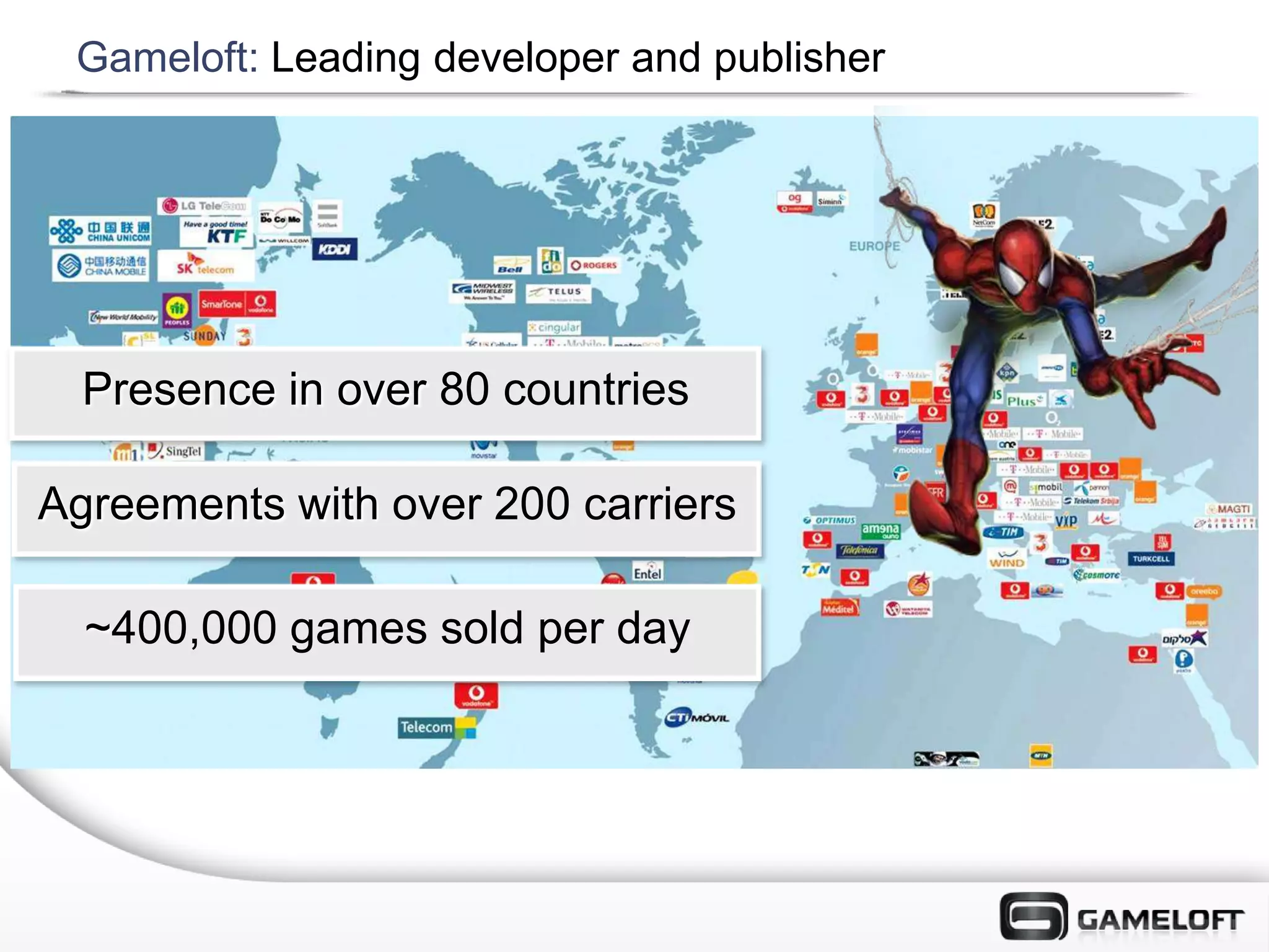 Gameloft: Leading developer and publisher




  Presence in over 80 countries

Agreements with over 200 carriers

  ~400,000 games sold per day
 