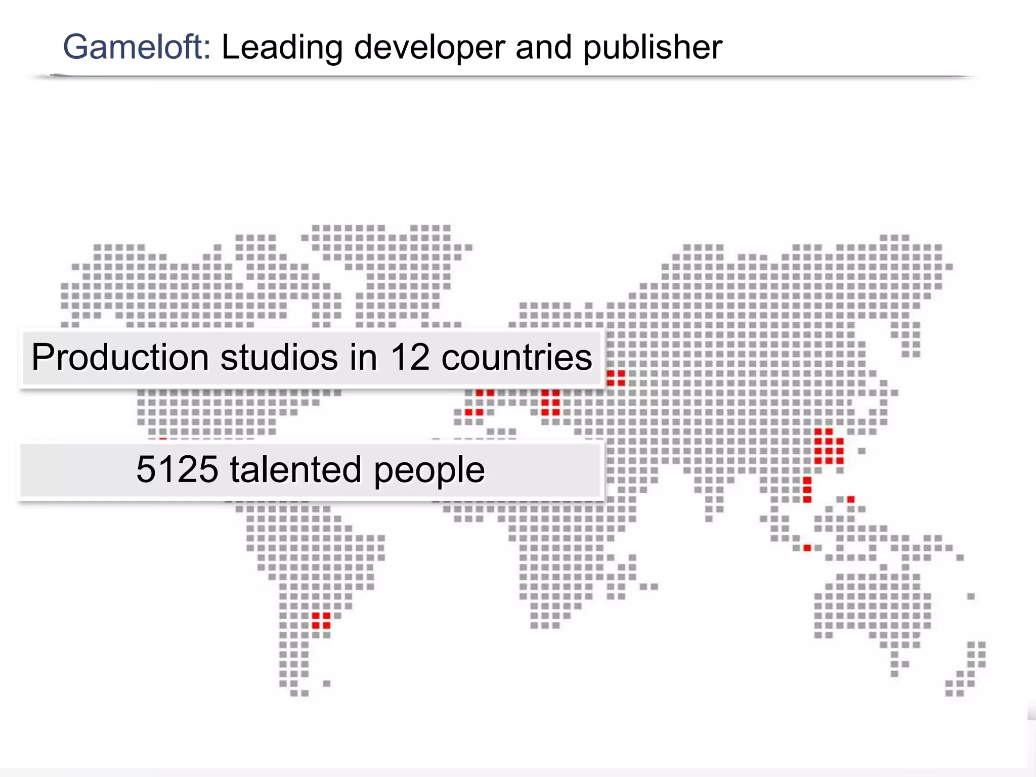 Gameloft: Leading developer and publisher




Production studios in 12 countries

      5125 talented people
 