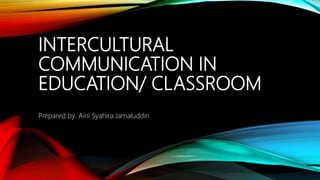 INTERCULTURAL
COMMUNICATION IN
EDUCATION/ CLASSROOM
Prepared by: Aini Syahira Jamaluddin
 