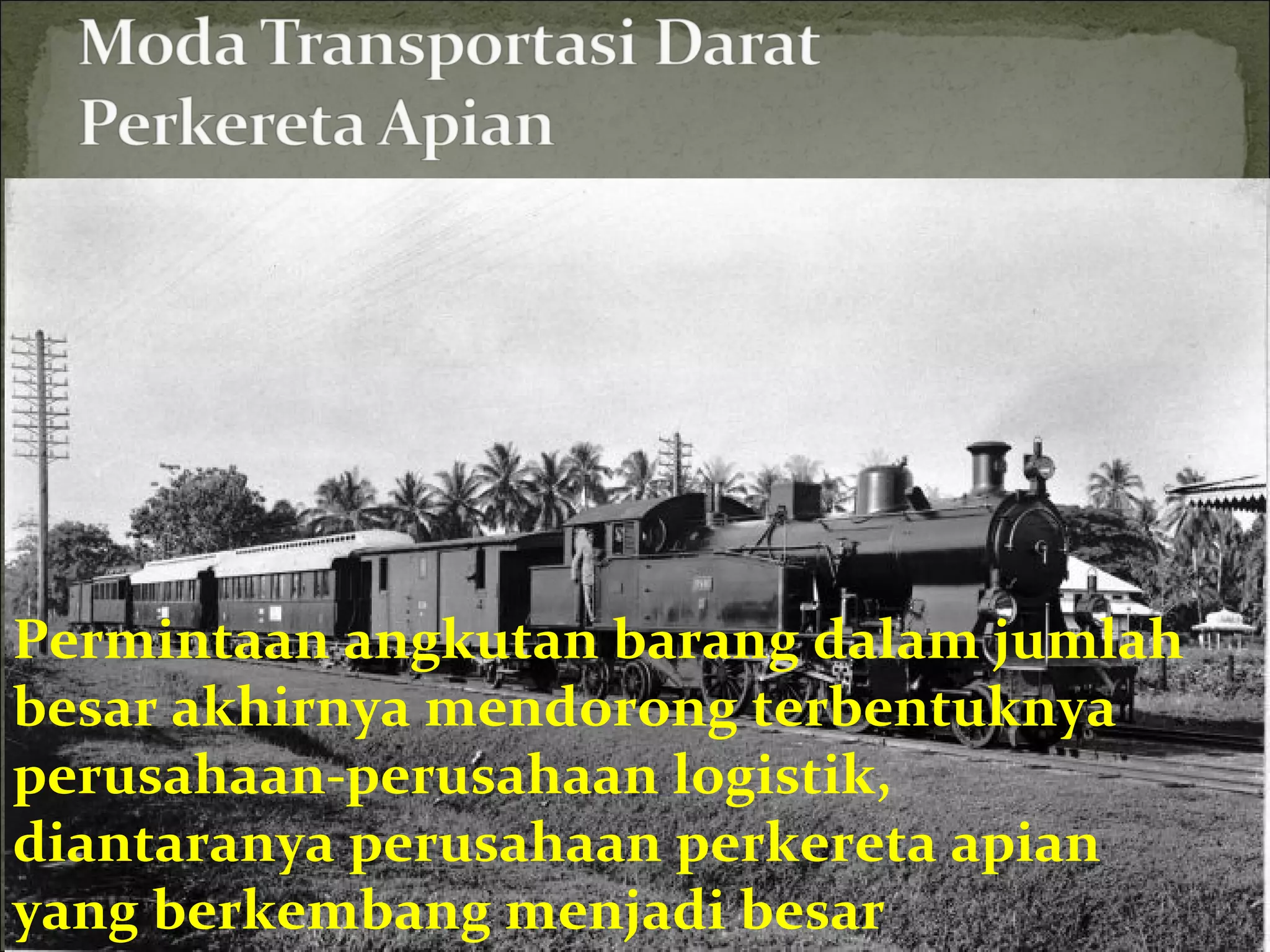 Permintaan angkutan barang dalam jumlah
besar akhirnya mendorong terbentuknya
perusahaan-perusahaan logistik,
diantaranya perusahaan perkereta apian
yang berkembang menjadi besar
 