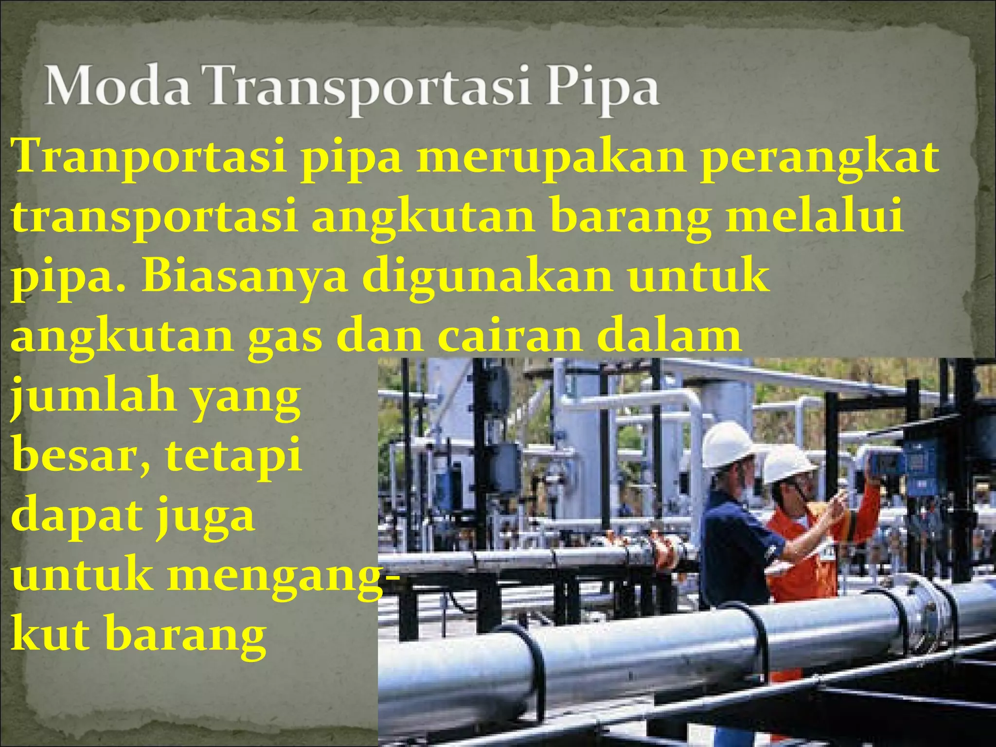 Tranportasi pipa merupakan perangkat
transportasi angkutan barang melalui
pipa. Biasanya digunakan untuk
angkutan gas dan cairan dalam
jumlah yang
besar, tetapi
dapat juga
untuk mengang-
kut barang
 