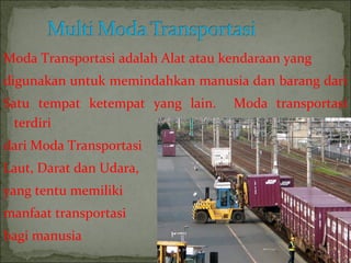 Moda Transportasi adalah Alat atau kendaraan yang
digunakan untuk memindahkan manusia dan barang dari
Satu tempat ketempat yang lain. Moda transportasi
terdiri
dari Moda Transportasi
Laut, Darat dan Udara,
yang tentu memiliki
manfaat transportasi
bagi manusia
 
