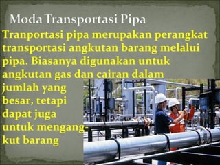 Tranportasi pipa merupakan perangkat
transportasi angkutan barang melalui
pipa. Biasanya digunakan untuk
angkutan gas dan cairan dalam
jumlah yang
besar, tetapi
dapat juga
untuk mengang-
kut barang
 