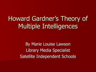 Howard Gardner’s Theory of
  Multiple Intelligences

      By Marie Louise Lawson
      Library Media Specialist
   Satellite Independent Schools
 