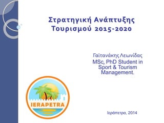 Στρατηγική Ανάπτυξης
Τουρισμού 2015-2020
ΓαϊτανάκηςΛεωνίδας
MSc, PhD Student in
Sport & Tourism
Management.
Ιεράπετρα, 2014
 