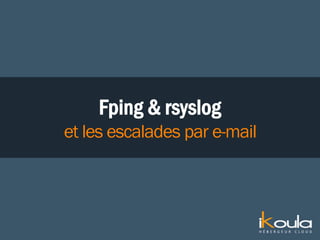 Fping & rsyslog
et les escalades par e-mail
 