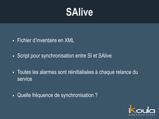  Fichier d’inventaire en XML
 Script pour synchronisation entre SI et SAlive
 Toutes les alarmes sont réinitialisées à chaque relance du service
 Quelle fréquence de synchronisation ?
SAlive
 