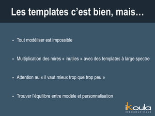  Tout modéliser est impossible
 Multiplication des mires « inutiles » avec des templates à large spectre
 Attention au « il vaut mieux trop que trop peu »
 Trouver l’équilibre entre modèle et personnalisation
Les templates c’est bien, mais…
 