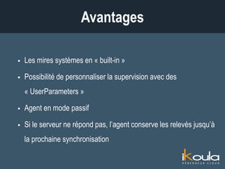  Les mires systèmes en « built-in »
 Possibilité de personnaliser la supervision avec des
« UserParameters »
 Agent en mode passif
 Si le serveur ne répond pas, l’agent conserve les relevés jusqu’à
la prochaine synchronisation
Avantages
 